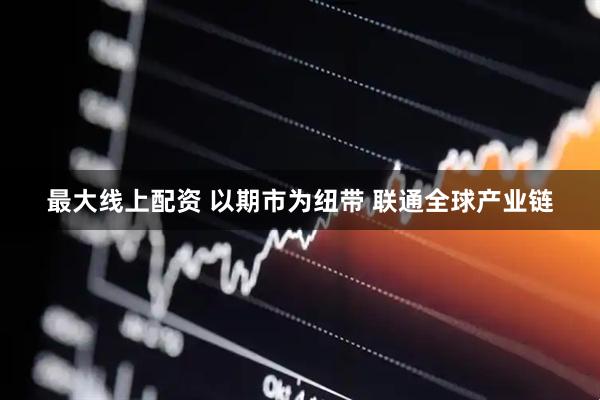 最大线上配资 以期市为纽带 联通全球产业链
