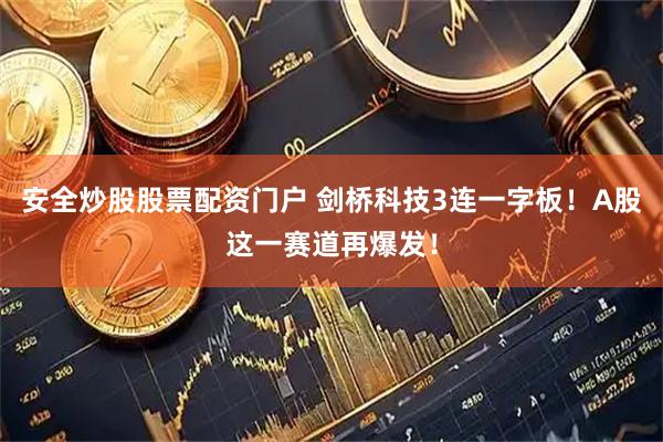 安全炒股股票配资门户 剑桥科技3连一字板！A股这一赛道再爆发！