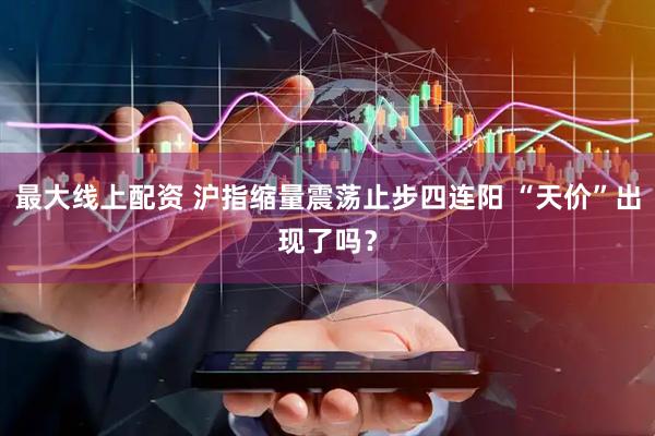 最大线上配资 沪指缩量震荡止步四连阳 “天价”出现了吗？