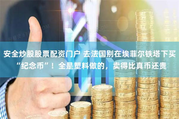 安全炒股股票配资门户 去法国别在埃菲尔铁塔下买 “纪念币”！全是塑料做的，卖得比真币还贵