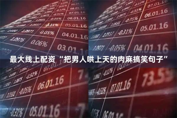 最大线上配资 “把男人哄上天的肉麻搞笑句子”