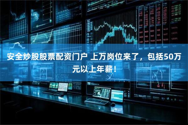 安全炒股股票配资门户 上万岗位来了，包括50万元以上年薪！