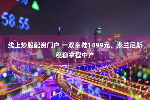 线上炒股配资门户 一双童鞋1499元，泰兰尼斯稳稳拿捏中产