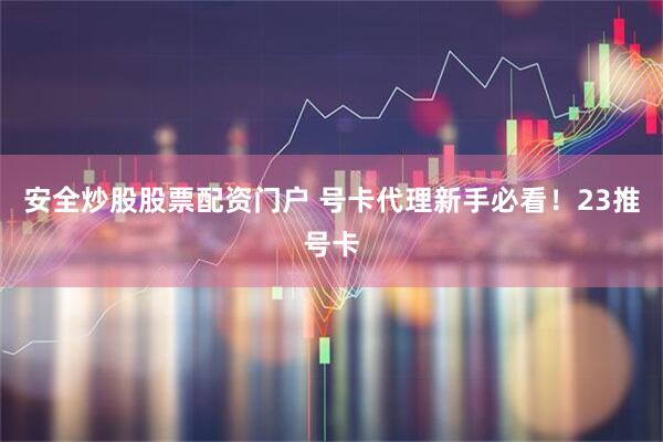 安全炒股股票配资门户 号卡代理新手必看！23推号卡