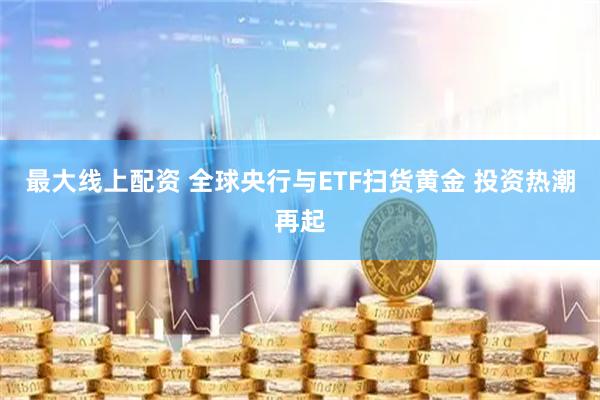 最大线上配资 全球央行与ETF扫货黄金 投资热潮再起