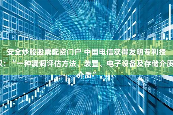 安全炒股股票配资门户 中国电信获得发明专利授权：“一种漏洞评估方法、装置、电子设备及存储介质”