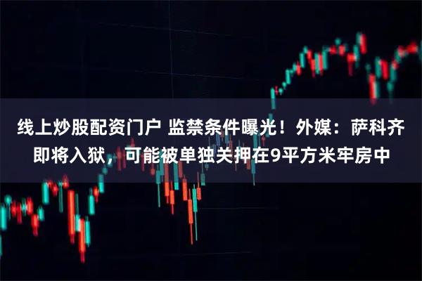 线上炒股配资门户 监禁条件曝光！外媒：萨科齐即将入狱，可能被单独关押在9平方米牢房中