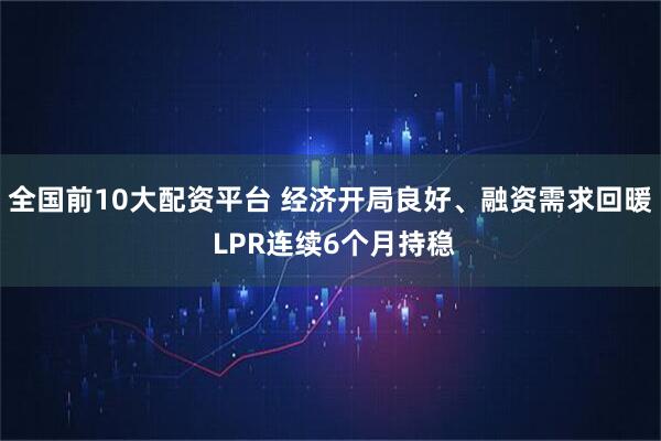 全国前10大配资平台 经济开局良好、融资需求回暖 LPR连续6个月持稳