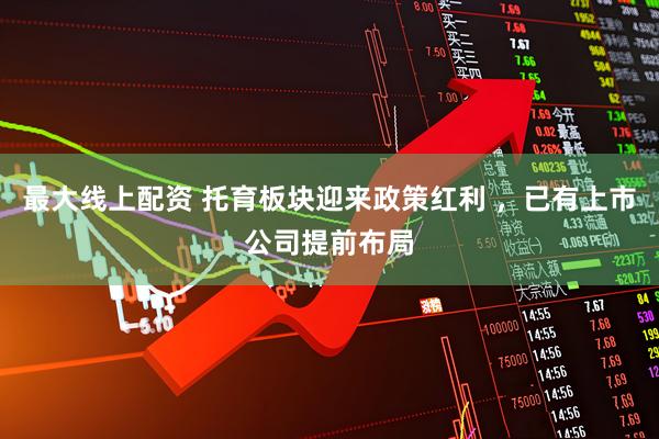 最大线上配资 托育板块迎来政策红利 ，已有上市公司提前布局