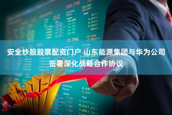 安全炒股股票配资门户 山东能源集团与华为公司签署深化战略合作协议