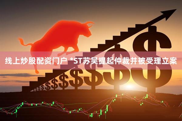 线上炒股配资门户 *ST苏吴提起仲裁并被受理立案