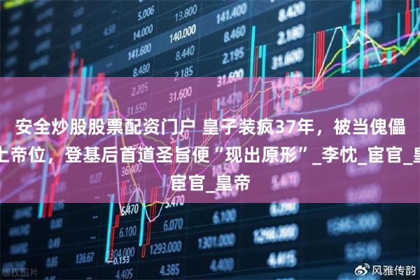 安全炒股股票配资门户 皇子装疯37年，被当傀儡推上帝位，登基后首道圣旨便“现出原形”_李忱_宦官_皇帝